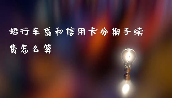招行车贷和信用卡分期手续费怎么算_https://m.letulww.com_股指期货交易时间_第1张