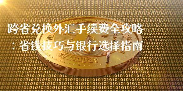 跨省兑换外汇手续费全攻略：省钱技巧与银行选择指南_https://m.letulww.com_期货交易策略_第1张