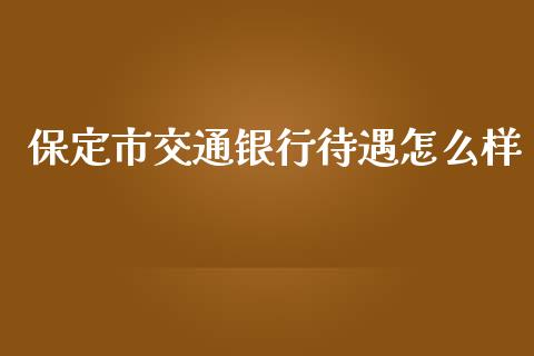 保定市交通银行待遇怎么样_https://m.letulww.com_期货交易策略_第1张