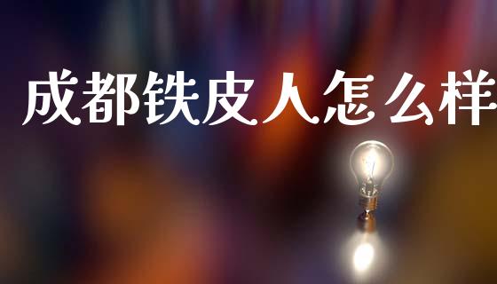 成都铁皮人怎么样_https://m.letulww.com_股指期货交易时间_第1张