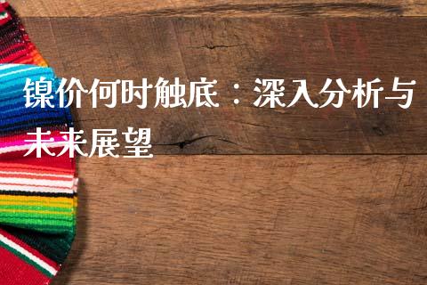 镍价何时触底：深入分析与未来展望_https://m.letulww.com_股指期货交易时间_第1张