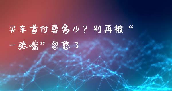 买车首付要多少？别再被“一张嘴”忽悠了_https://m.letulww.com_股指期货交易时间_第1张