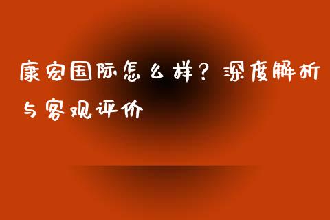 康宏国际怎么样？深度解析与客观评价_https://m.letulww.com_期货交易策略_第1张