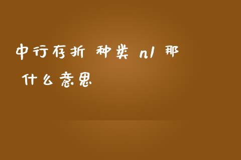中行存折 种类 n1 那 什么意思_https://m.letulww.com_期货交易策略_第1张