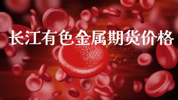 长江有色金属期货价格_https://m.letulww.com_期货交易策略_第1张