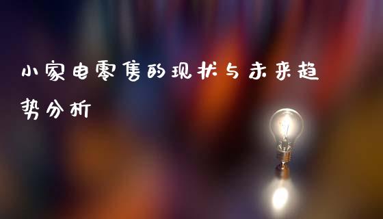 小家电零售的现状与未来趋势分析_https://m.letulww.com_期货交易软件_第1张