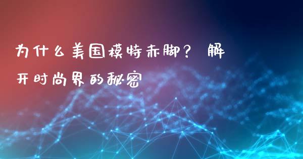 为什么美国模特赤脚？ 解开时尚界的秘密_https://m.letulww.com_期货开户保证金_第1张