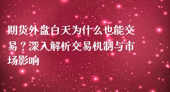 期货外盘白天为什么也能交易？深入解析交易机制与市场影响_https://m.letulww.com_股指期货交易时间_第1张