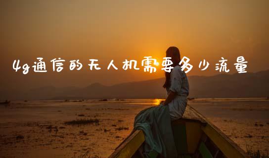 4g通信的无人机需要多少流量_https://m.letulww.com_期货开户保证金_第1张