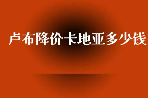 卢布降价卡地亚多少钱_https://m.letulww.com_期货开户保证金_第1张