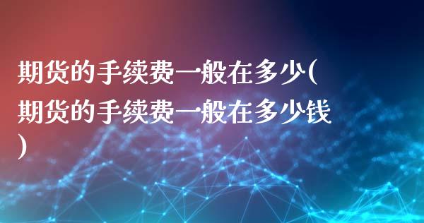 期货的手续费一般在多少(期货的手续费一般在多少钱)_https://m.letulww.com_股指期货交易时间_第1张
