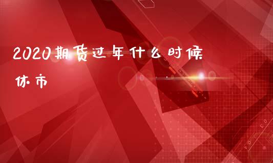 2020期货过年什么时候休市_https://m.letulww.com_期货交易软件_第1张