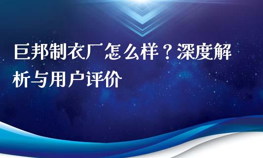 巨邦制衣厂怎么样？深度解析与用户评价_https://m.letulww.com_期货交易软件_第1张