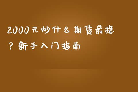 2000元炒什么期货最稳？新手入门指南_https://m.letulww.com_期货交易策略_第1张