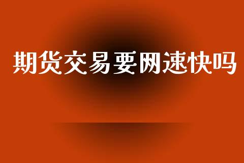 期货交易要网速快吗_https://m.letulww.com_期货开户保证金_第1张