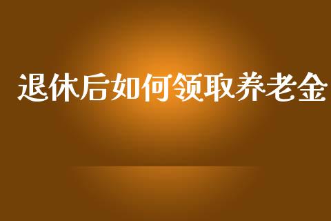 退休后如何领取养老金_https://m.letulww.com_期货开户保证金_第1张