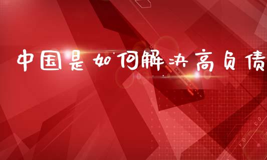 中国是如何解决高负债_https://m.letulww.com_期货交易软件_第1张