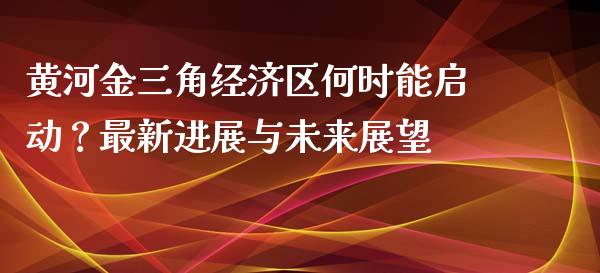 黄河金三角经济区何时能启动？最新进展与未来展望_https://m.letulww.com_期货开户保证金_第1张