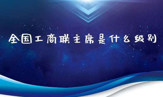 全国工商联主席是什么级别_https://m.letulww.com_期货交易策略_第1张