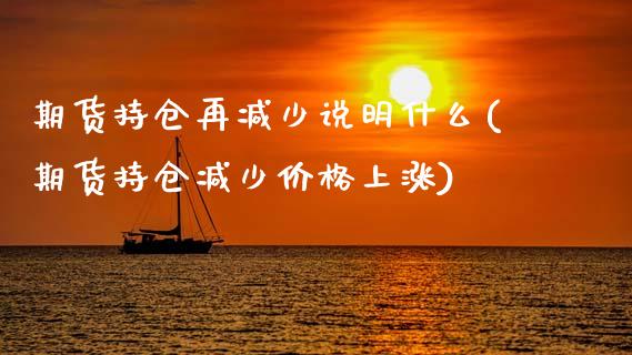期货持仓再减少说明什么(期货持仓减少价格上涨)_https://m.letulww.com_股指期货交易时间_第1张
