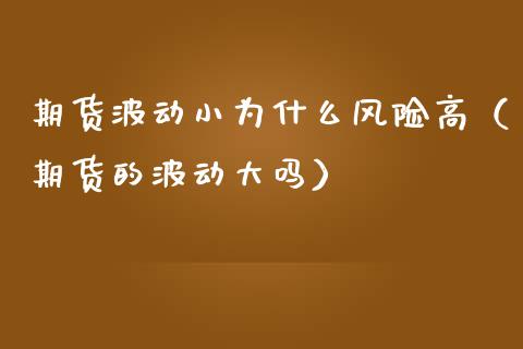 期货波动小为什么风险高（期货的波动大吗）_https://m.letulww.com_股指期货交易时间_第1张