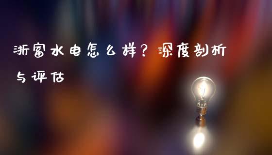 浙富水电怎么样？深度剖析与评估_https://m.letulww.com_期货交易软件_第1张