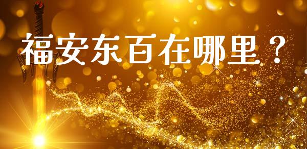 福安东百在哪里？_https://m.letulww.com_股指期货交易时间_第1张