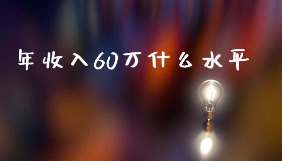 年收入60万什么水平_https://m.letulww.com_股指期货交易时间_第1张