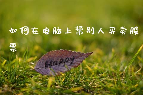 如何在电脑上帮别人买卖股票_https://m.letulww.com_股指期货交易时间_第1张