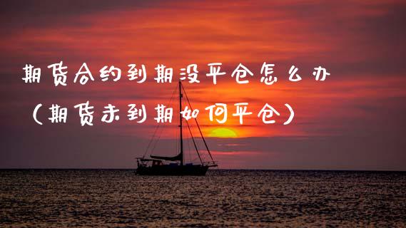 期货合约到期没平仓怎么办(期货未到期如何平仓)_期货开户保证金_第1张_期货开户保证金_期货交易软件_股指期货交易时间_期货交易策略 期货合约到期没平仓怎么办(期货未到期如何平仓)_https://m.letulww.com_期货开户保证金_第1张