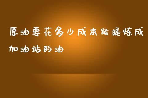 原油要花多少成本能提炼成加油站的油_https://m.letulww.com_股指期货交易时间_第1张