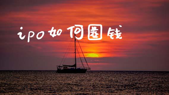 ipo如何圈钱_https://m.letulww.com_期货开户保证金_第1张