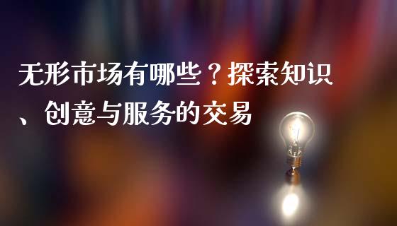 无形市场有哪些？探索知识、创意与服务的交易_https://m.letulww.com_股指期货交易时间_第1张