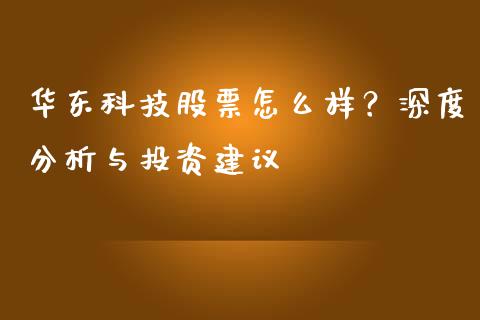 华东科技股票怎么样？深度分析与投资建议_https://m.letulww.com_股指期货交易时间_第1张