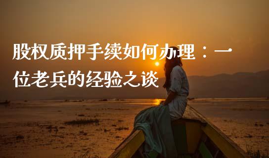 股权质押手续如何办理：一位老兵的经验之谈_https://m.letulww.com_股指期货交易时间_第1张