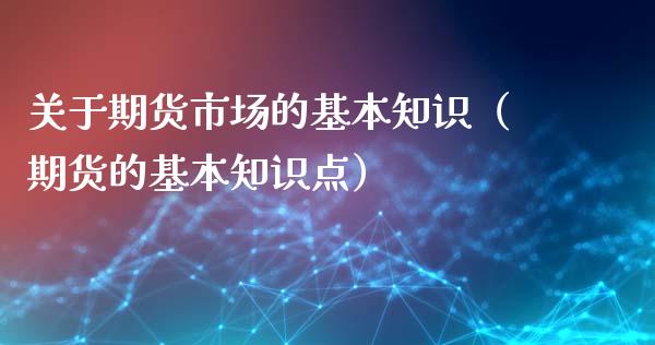 关于期货市场的基本知识(期货的基本知识点)_期货交易策略_第1张_期货开户保证金_期货交易软件_股指期货交易时间_期货交易策略 关于期货市场的基本知识(期货的基本知识点)_https://m.letulww.com_期货交易策略_第1张