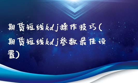 期货短线kdj操作技巧(期货短线kdj参数最佳设置)_https://m.letulww.com_期货开户保证金_第1张