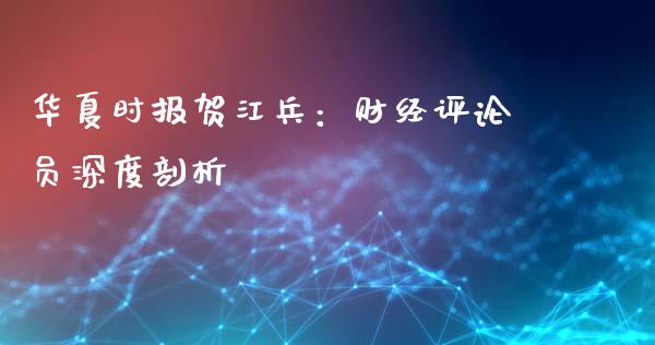 华夏时报贺江兵：财经评论员深度剖析_https://m.letulww.com_期货交易策略_第1张