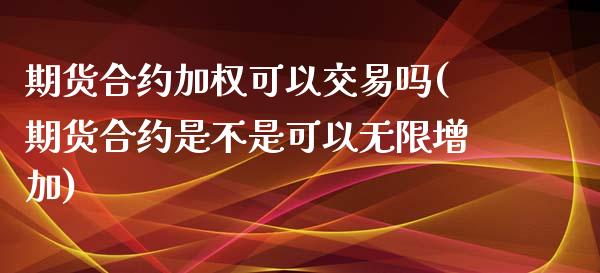 期货合约加权可以交易吗(期货合约是不是可以无限增加)_https://m.letulww.com_期货交易策略_第1张