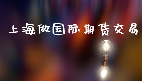 上海做国际期货交易_https://m.letulww.com_股指期货交易时间_第1张
