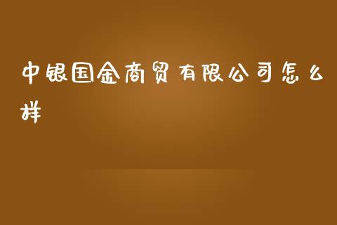 中银国金商贸有限公司怎么样_https://m.letulww.com_期货开户保证金_第1张