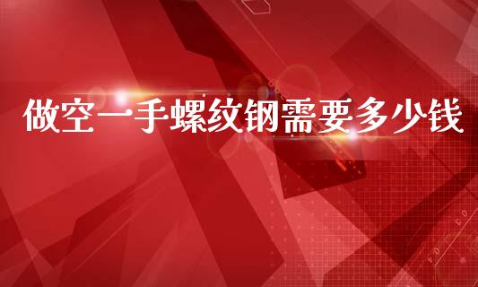 做空一手螺纹钢需要多少钱_https://m.letulww.com_期货交易策略_第1张